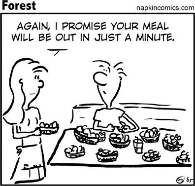 Again, I promise your meal will be out in just a minute.