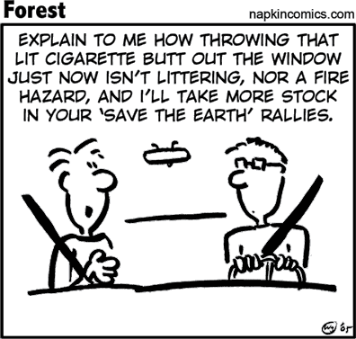 Explain to me how throwing that lit cigarette butt out the window just now isn't littering, nor a fire hazard, and I'll take more stock in your 'Save the Earth' rallies.